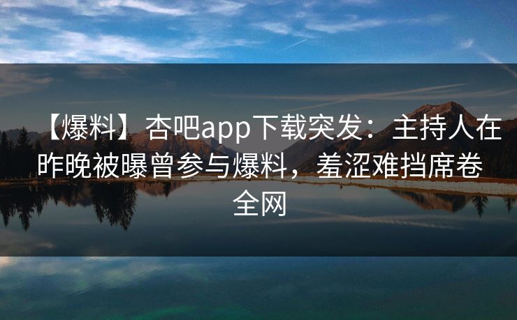 【爆料】杏吧app下载突发：主持人在昨晚被曝曾参与爆料，羞涩难挡席卷全网