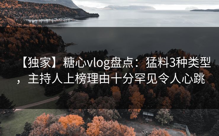 【独家】糖心vlog盘点：猛料3种类型，主持人上榜理由十分罕见令人心跳