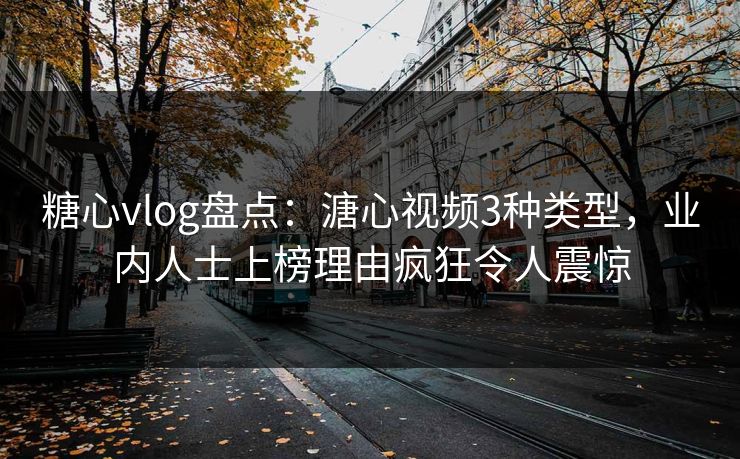 糖心vlog盘点：溏心视频3种类型，业内人士上榜理由疯狂令人震惊