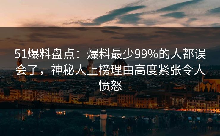 51爆料盘点：爆料最少99%的人都误会了，神秘人上榜理由高度紧张令人愤怒