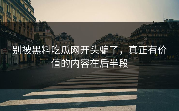 别被黑料吃瓜网开头骗了，真正有价值的内容在后半段