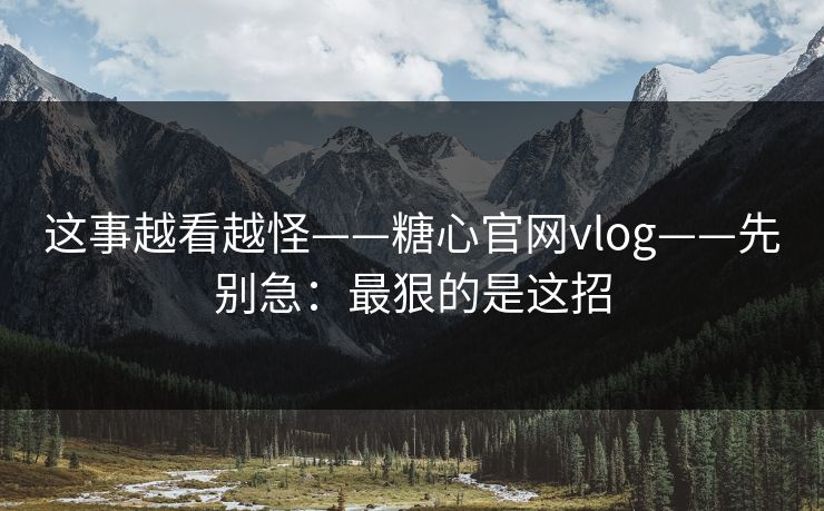 这事越看越怪——糖心官网vlog——先别急：最狠的是这招