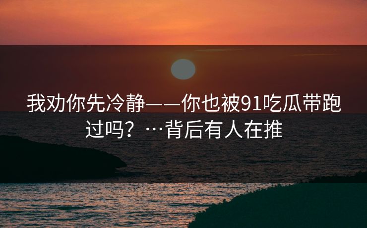 我劝你先冷静——你也被91吃瓜带跑过吗？…背后有人在推