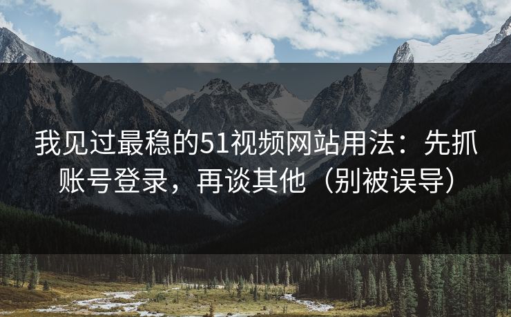 我见过最稳的51视频网站用法：先抓账号登录，再谈其他（别被误导）