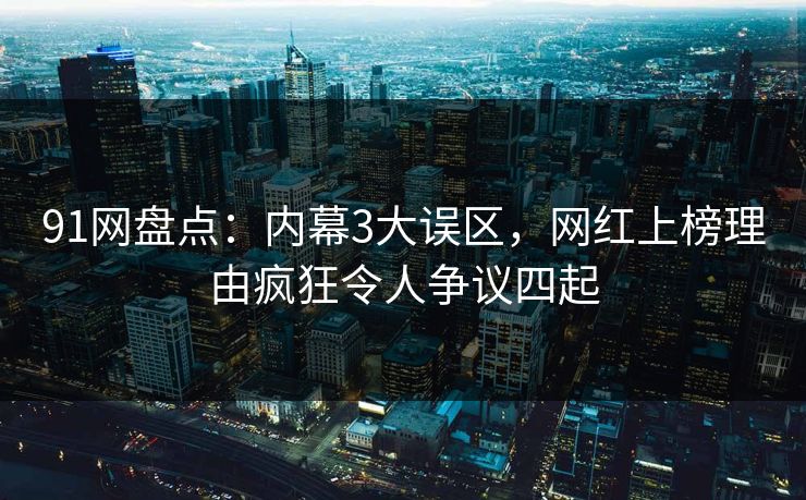 91网盘点：内幕3大误区，网红上榜理由疯狂令人争议四起